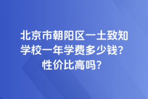 北京市朝陽區(qū)一土致知學(xué)校一年學(xué)費(fèi)多少錢？性價比高嗎？