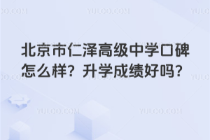 北京市仁澤高級中學(xué)口碑怎么樣？升學(xué)成績好嗎？