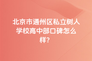 北京市通州區(qū)私立樹人學(xué)校高中部口碑怎么樣？