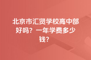 北京市匯賢學(xué)校高中部好嗎？一年學(xué)費(fèi)多少錢？