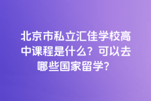 北京市私立匯佳學(xué)校高中課程是什么？可以去哪些國(guó)家留學(xué)？