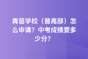 青苗學(xué)校(普高部)怎么申請(qǐng)？中考成績(jī)要多少分？