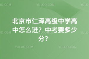 北京市仁澤高級中學(xué)高中怎么進(jìn)？中考要多少分？