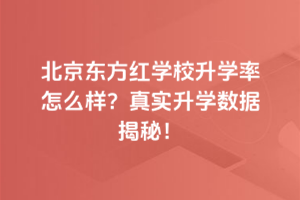 北京東方紅學(xué)校升學(xué)率怎么樣？真實(shí)升學(xué)數(shù)據(jù)揭秘！