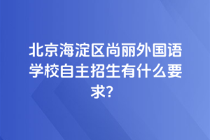 2025年北京海淀區(qū)尚麗外國語學校自主招生有什么要求？