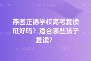 燕園正德學校高考復讀班好嗎？適合哪些孩子復讀？