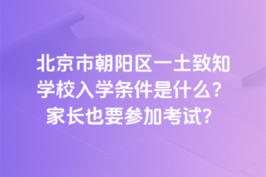 北京市朝陽區(qū)一土致知學(xué)校入學(xué)條件是什么？家長也要參加考試？