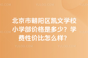 北京市朝陽區(qū)凱文學(xué)校小學(xué)部價(jià)格是多少？學(xué)費(fèi)性價(jià)比怎么樣？