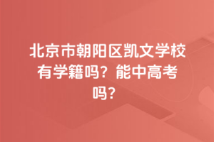 北京市朝陽區(qū)凱文學(xué)校有學(xué)籍嗎？能中高考嗎？