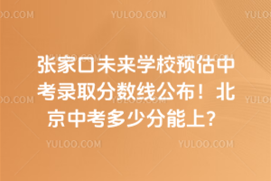 張家口未來學(xué)校預(yù)估中考錄取分?jǐn)?shù)線公布！北京中考多少分能上？