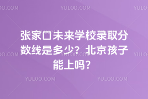 張家口未來學(xué)校錄取分?jǐn)?shù)線是多少？北京孩子能上嗎？