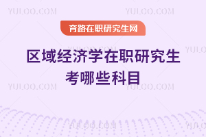 區(qū)域經(jīng)濟學(xué)在職研究生考哪些科目