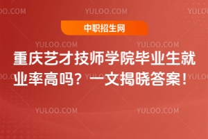 重慶藝才技師學院畢業(yè)生就業(yè)率高嗎？一文揭曉答案！