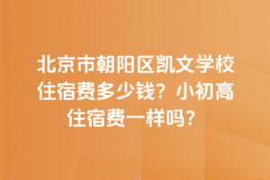 北京市朝陽區(qū)凱文學(xué)校住宿費多少錢？小初高住宿費一樣嗎？