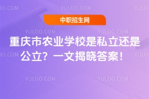 重慶市農(nóng)業(yè)學(xué)校是私立還是公立？一文揭曉答案！
