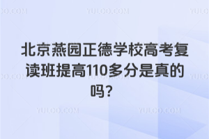 北京燕園正德學校高考復讀班提高110多分是真的嗎？