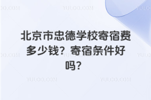北京市忠德學(xué)校寄宿費(fèi)多少錢？寄宿條件好嗎？