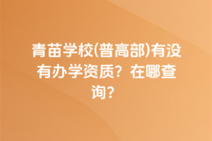 青苗學(xué)校(普高部)有沒(méi)有辦學(xué)資質(zhì)？在哪查詢？