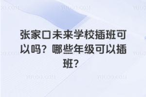 張家口未來學(xué)校插班可以嗎？哪些年級可以插班？
