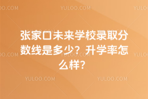 張家口未來(lái)學(xué)校錄取分?jǐn)?shù)線是多少？升學(xué)率怎么樣？