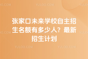 張家口未來學(xué)校自主招生名額有多少人？最新招生計劃
