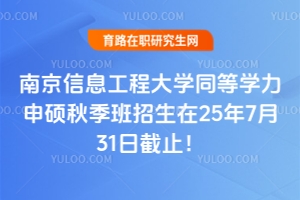 快！南京信息工程大學同等學力申碩秋季班招生在25年7月31日截止！