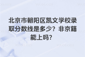 北京市朝陽區(qū)凱文學(xué)校錄取分?jǐn)?shù)線是多少？非京籍能上嗎？