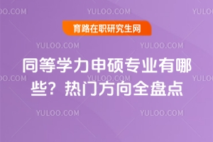 同等學力申碩專業(yè)有哪些？熱門方向全盤點