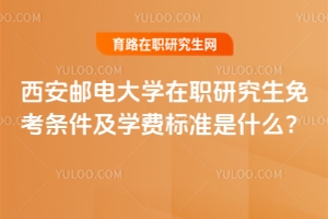 西安郵電大學(xué)在職研究生免考條件及學(xué)費(fèi)標(biāo)準(zhǔn)是什么？