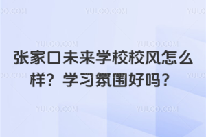 張家口未來(lái)學(xué)校校風(fēng)怎么樣？學(xué)習(xí)氛圍好嗎？