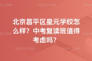 北京昌平區(qū)星元學(xué)校怎么樣？中考復(fù)讀班值得考慮嗎？