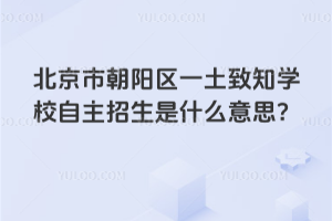 北京市朝陽區(qū)一土致知學校自主招生是什么意思？