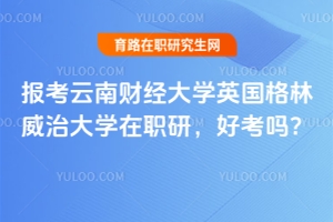 報(bào)考云南財(cái)經(jīng)大學(xué)英國(guó)格林威治大學(xué)在職研，好考嗎？