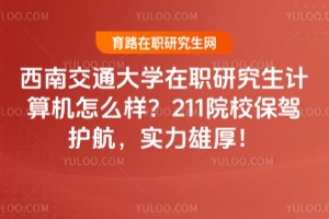 西南交通大學(xué)在職研究生計(jì)算機(jī)怎么樣？211院校保駕護(hù)航，實(shí)力雄厚！