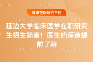 延邊大學臨床醫(yī)學在職研究生招生簡章！醫(yī)生的深造提前了解