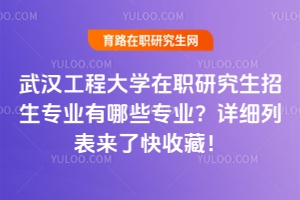 武漢工程大學(xué)在職研究生招生專業(yè)有哪些專業(yè)？詳細(xì)列表來了快收藏！