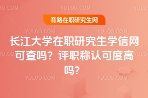 長江大學(xué)在職研究生學(xué)信網(wǎng)可查嗎？評職稱認(rèn)可度高嗎？