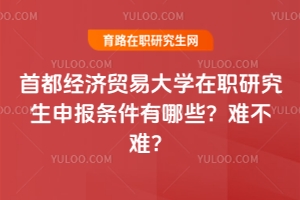 首都經(jīng)濟(jì)貿(mào)易大學(xué)在職研究生申報(bào)條件有哪些？難不難？