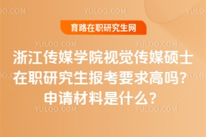 浙江傳媒學(xué)院視覺傳媒碩士在職研究生報考要求高嗎？申請材料是什么？