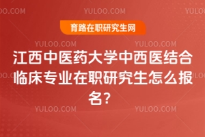 江西中醫(yī)藥大學(xué)中西醫(yī)結(jié)合臨床專業(yè)在職研究生怎么報(bào)名？