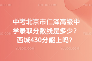 2025年中考北京市仁澤高級中學(xué)錄取分?jǐn)?shù)線是多少？西城430分能上嗎？