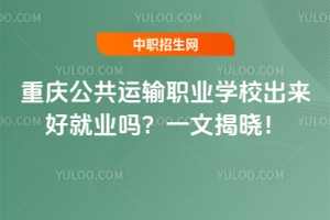 重慶公共運(yùn)輸職業(yè)學(xué)校出來好就業(yè)嗎？一文揭曉！