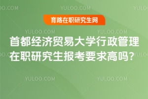 首都經(jīng)濟貿(mào)易大學行政管理在職研究生報考要求高嗎？