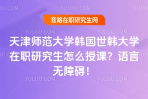 天津師范大學(xué)韓國(guó)世韓大學(xué)在職研究生怎么授課？語言無障礙！