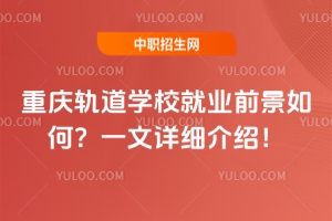 重慶軌道學(xué)校就業(yè)前景如何？一文詳細(xì)介紹！