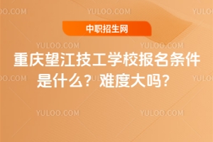 重慶望江技工學校報名條件是什么？難度大嗎？