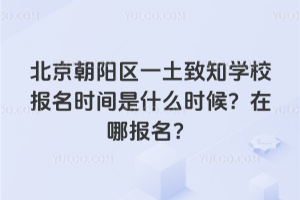 北京朝陽區(qū)一土致知學校報名時間是什么時候？在哪報名？