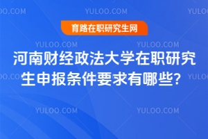 河南財經(jīng)政法大學在職研究生申報條件要求有哪些？看這篇就夠