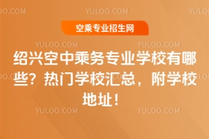 紹興空中乘務專業(yè)學校有哪些？熱門學校匯總，附學校地址！