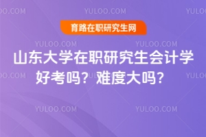 山東大學(xué)在職研究生會(huì)計(jì)學(xué)好考嗎？難度大嗎？